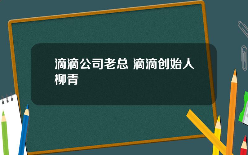 滴滴公司老总 滴滴创始人柳青